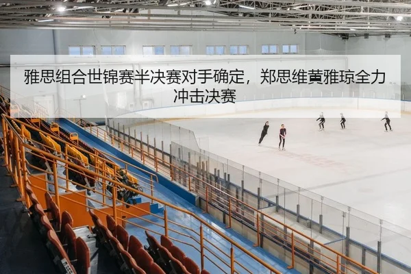 雅思组合世锦赛半决赛对手确定，郑思维黄雅琼全力冲击决赛
